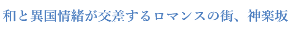 和と異国情緒が交差するロマンスの街、神楽坂